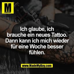 Ich glaube, ich
brauche ein neues Tattoo.
Dann kann ich mich wieder
für eine Woche besser
fühlen.