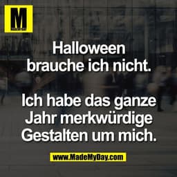 Halloween
brauche ich nicht.

Ich habe das ganze
Jahr merkwürdige
Gestalten um mich.