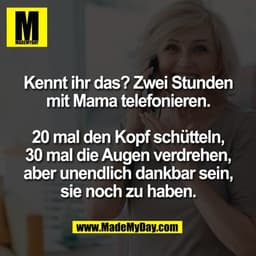 Kennt ihr das? Zwei Stunden
mit Mama telefonieren.

20 mal den Kopf schütteln,
30 mal die Augen verdrehen,
aber unendlic