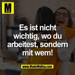 Es ist nicht
wichtig, wo du
arbeitest, sondern
mit wem!