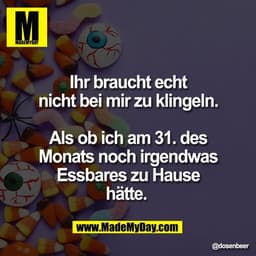 Ihr braucht echt
nicht bei mir zu klingeln.

Als ob ich am 31. des
Monats noch irgendwas
Essbares zu Hause
hätte.