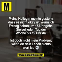 Meine Kollegin meinte gestern,
dass es nicht okay ist, wenn ich
Freitag schon um 15 Uhr gehe.
Sie sei jeden Tag der
Woch