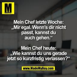 Mein Chef letzte Woche:
„Mir egal. Wenn’s dir nicht
passt, kannst du
auch gehen.“

Mein Chef heute:
„Wie kannst du uns g