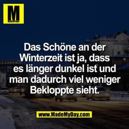 Das Schöne an der
Winterzeit ist ja, dass
es länger dunkel ist und
man dadurch viel weniger
Bekloppte sieht.