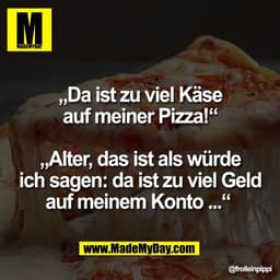 „Da ist zu viel Käse
auf meiner Pizza!“

„Alter, das ist als würde
ich sagen: da ist zu viel Geld
auf meinem Konto ...“