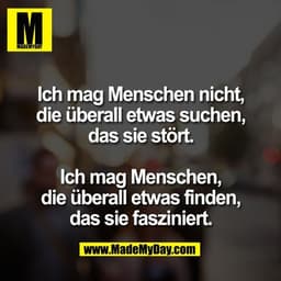 Ich mag Menschen nicht,
die überall etwas suchen,
das sie stört.

Ich mag Menschen,
die überall etwas finden,
das sie fa