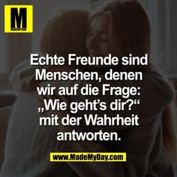 Echte Freunde sind
Menschen, denen
wir auf die Frage:
„Wie geht’s dir?“
mit der Wahrheit
antworten.