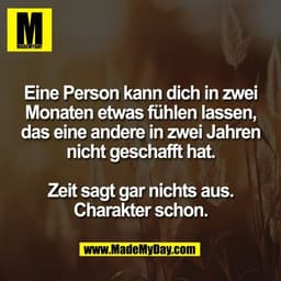 Eine Person kann dich in zwei
Monaten etwas fühlen lassen,
das eine andere in zwei Jahren
nicht geschafft hat.

Zeit sag