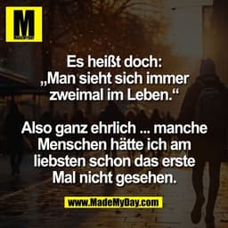Es heißt doch:
„Man sieht sich immer
zweimal im Leben.“

Also ganz ehrlich ... manche
Menschen hätte ich am
liebsten sch