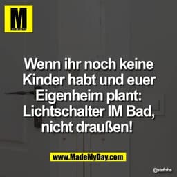 Wenn ihr noch keine
Kinder habt und euer
Eigenheim plant:
Lichtschalter IM Bad,
nicht draußen!