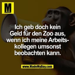 Ich geb doch kein
Geld für den Zoo aus,
wenn ich meine Arbeits-
kollegen umsonst
beobachten kann.