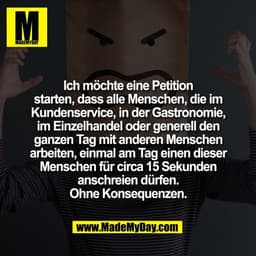 Ich möchte eine Petition
starten, dass alle Menschen, die im
Kundenservice, in der Gastronomie,
im Einzelhandel oder gen