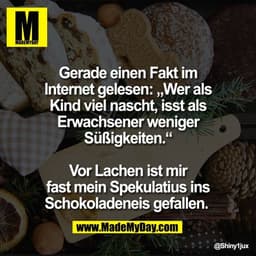 Gerade einen Fakt im
Internet gelesen: „Wer als
Kind viel nascht, isst als
Erwachsener weniger
Süßigkeiten.“

Vor Lachen