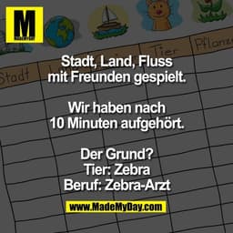 Stadt, Land, Fluss
mit Freunden gespielt.

Wir haben nach
10 Minuten aufgehört.

Der Grund?
Tier: Zebra
Beruf: Zebra-Arz