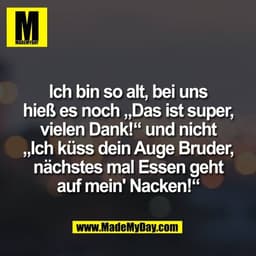 Ich bin so alt, bei uns
hieß es noch „Das ist super,
vielen Dank!“ und nicht
„Ich küss dein Auge Bruder,
nächstes mal Es