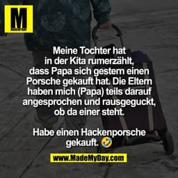 Meine Tochter hat
in der Kita rumerzählt,
dass Papa sich gestern einen
Porsche gekauft hat. Die Eltern
haben mich (Papa)