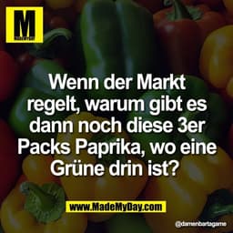 Wenn der Markt
regelt, warum gibt es
dann noch diese 3er
Packs Paprika, wo eine
Grüne drin ist?