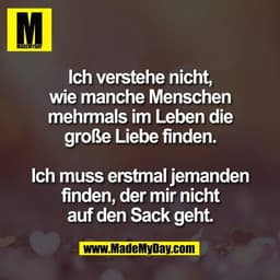 Ich verstehe nicht,
wie manche Menschen
mehrmals im Leben die
große Liebe finden.

Ich muss erstmal jemanden
finden, der