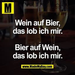 Wein auf Bier,
das lob ich mir.

Bier auf Wein,
das lob ich mir.