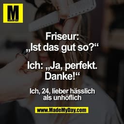 Friseur:
„Ist das gut so?“

Ich: „Ja, perfekt.
Danke!“

Ich, 24, lieber hässlich
als unhöflich