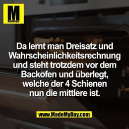 Da lernt man Dreisatz und
Wahrscheinlichkeitsrechnung
und steht trotzdem vor dem
Backofen und überlegt,
welche der 4 Sch