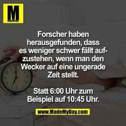 Forscher haben
herausgefunden, dass
es weniger schwer fällt auf-
zustehen, wenn man den
Wecker auf eine ungerade
Zeit st
