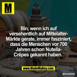 Bin, wenn ich auf
versehentlich auf Mittelalter-
Märkte gerate, immer fasziniert,
dass die Menschen vor 700
Jahren schon