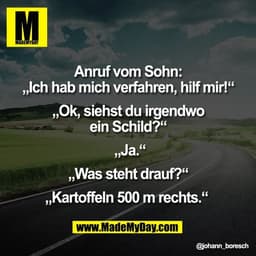 Anruf vom Sohn:
„Ich hab mich verfahren, hilf mir!“

„Ok, siehst du irgendwo
ein Schild?“

 „Ja.“

„Was steht drauf?“

„