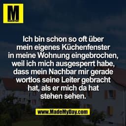 Ich bin schon so oft über
mein eigenes Küchenfenster
in meine Wohnung eingebrochen,
weil ich mich ausgesperrt habe,
dass