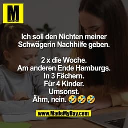 Ich soll den Nichten meiner
Schwägerin Nachhilfe geben.

2 x die Woche.
Am anderen Ende Hamburgs.
In 3 Fächern.
Für 4 Ki
