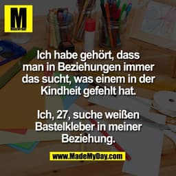 Ich habe gehört, dass
man in Beziehungen immer
das sucht, was einem in der
Kindheit gefehlt hat.

Ich, 27, suche weißen
