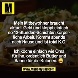 Mein Mitbewohner braucht
aktuell Geld und kloppt einfach
so 12-Stunden-Schichten körper-
liche Arbeit. Kommt abends
nach