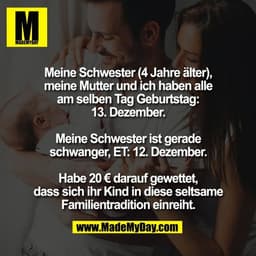 Meine Schwester (4 Jahre älter),
meine Mutter und ich haben alle
am selben Tag Geburtstag:
13. Dezember.

Meine Schweste