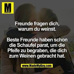 Freunde fragen dich,
warum du weinst.

Beste Freunde haben schon
die Schaufel parat, um die
Pfeife zu begraben, die dich