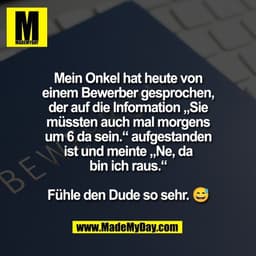 Mein Onkel hat heute von
einem Bewerber gesprochen,
der auf die Information „Sie
müssten auch mal morgens
um 6 da sein.“