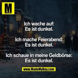 Ich wache auf:
Es ist dunkel.
Ich mache Feierabend:
Es ist dunkel.
Ich schaue in meine Geldbörse:
Es ist dunkel.