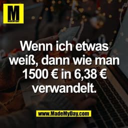 Wenn ich etwas
weiß, dann wie man
1500 € in 6,38 €
verwandelt.