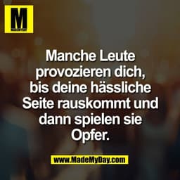 Manche Leute
provozieren dich,
bis deine hässliche
Seite rauskommt und
dann spielen sie
Opfer.