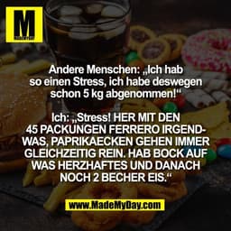 Andere Menschen: „Ich hab
so einen Stress, ich habe deswegen
schon 5 kg abgenommen!“

Ich: „Stress! HER MIT DEN
45 PACKU