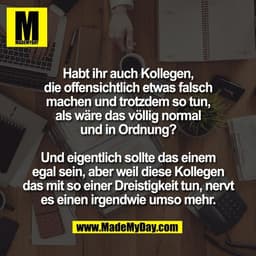 Habt ihr auch Kollegen,
die offensichtlich etwas falsch
machen und trotzdem so tun,
als wäre das völlig normal
und in Or