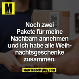 Noch zwei
Pakete für meine
Nachbarn annehmen
und ich habe alle Weih-
nachtsgeschenke
zusammen.