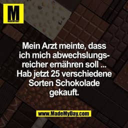 Mein Arzt meinte, dass
ich mich abwechslungs-
reicher ernähren soll ...
Hab jetzt 25 verschiedene
Sorten Schokolade
geka