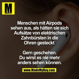 Menschen mit Airpods
sehen aus, als hätten sie sich
Aufsätze von elektrischen
Zahnbürsten in die
Ohren gesteckt.
Gern g