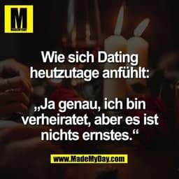 Wie sich Dating
heutzutage anfühlt:

„Ja genau, ich bin
verheiratet, aber es ist
nichts ernstes.“
