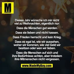 Dieses Jahr wünsche ich mir nicht
viel zu Weihnachten, eigentlich nur:
Dass die Menschen gut werden.
Dass sie lieben u