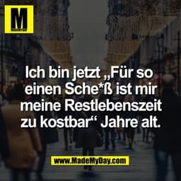 Ich bin jetzt „Für so 
einen Sche*ß ist mir
meine Restlebenszeit
zu kostbar“ Jahre alt.