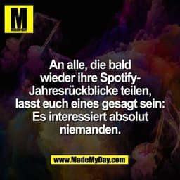 An alle, die bald
wieder ihre Spotify-
Jahresrückblicke teilen,
lasst euch eines gesagt sein:
Es interessiert absolut
ni
