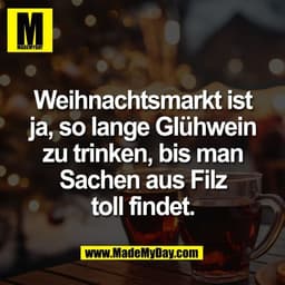 Weihnachtsmarkt ist
ja, so lange Glühwein
zu trinken, bis man
Sachen aus Filz
toll findet.