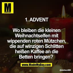 1. ADVENT

Wo bleiben die kleinen
Weihnachtselfen mit
wippenden roten Mützchen,
die auf winzigen Schlitten
heißen Kaffee