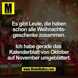 Es gibt Leute, die haben
schon alle Weihnachts-
geschenke zusammen.

Ich habe gerade das 
Kalenderblatt von Oktober
auf 